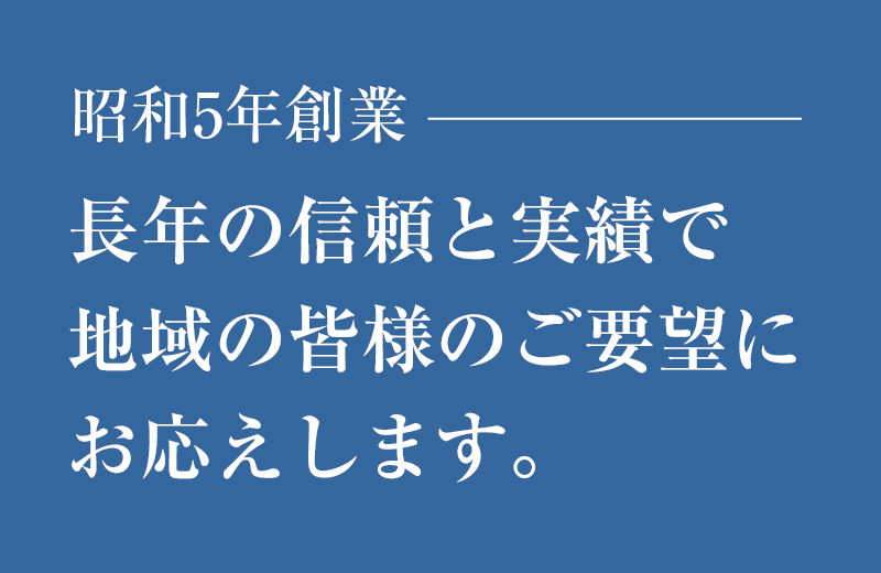 昭和5年創業。長年の信頼と実績で地域の皆様のご要望にお応えします。